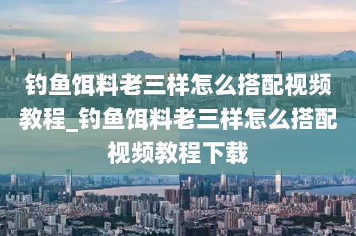 釣魚餌料老三樣怎么搭配視頻教程_釣魚餌料老三樣怎么搭配視頻教程下載-第1張圖片-姜太公愛釣魚