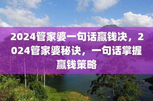 2024管家婆一句話贏錢決，2024管家婆秘訣，一句話掌握贏錢策略-第1張圖片-姜太公愛釣魚