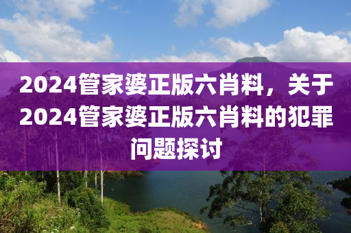 2024管家婆正版六肖料，關(guān)于2024管家婆正版六肖料的犯罪問題探討-第1張圖片-姜太公愛釣魚