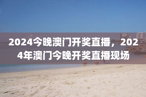 2024今晚澳門開獎直播，2024年澳門今晚開獎直播現(xiàn)場-第1張圖片-姜太公愛釣魚