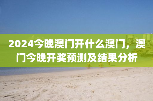 2024今晚澳門開什么澳門，澳門今晚開獎(jiǎng)?lì)A(yù)測(cè)及結(jié)果分析-第1張圖片-姜太公愛釣魚