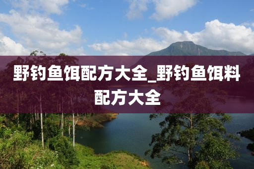 野釣魚(yú)餌配方大全_野釣魚(yú)餌料配方大全-第1張圖片-姜太公愛(ài)釣魚(yú)