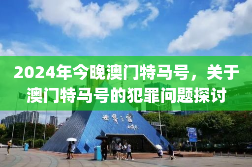 2024年今晚澳門(mén)特馬號(hào)，關(guān)于澳門(mén)特馬號(hào)的犯罪問(wèn)題探討