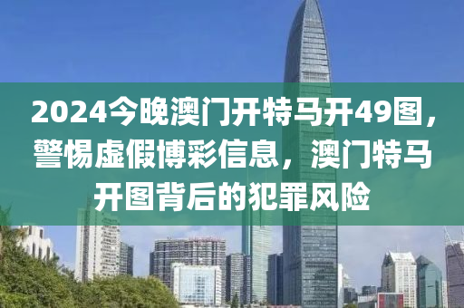 2024今晚澳門開特馬開49圖，警惕虛假博彩信息，澳門特馬開圖背后的犯罪風(fēng)險(xiǎn)-第1張圖片-姜太公愛釣魚