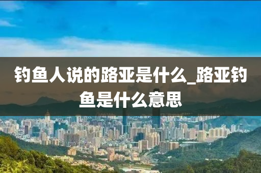 釣魚(yú)人說(shuō)的路亞是什么_路亞釣魚(yú)是什么意思-第1張圖片-姜太公愛(ài)釣魚(yú)