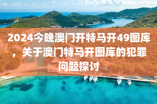 2024今晚澳門開特馬開49圖庫，關于澳門特馬開圖庫的犯罪問題探討-第1張圖片-姜太公愛釣魚