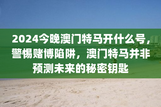 2024今晚澳門特馬開什么號，警惕賭博陷阱，澳門特馬并非預測未來的秘密鑰匙-第1張圖片-姜太公愛釣魚