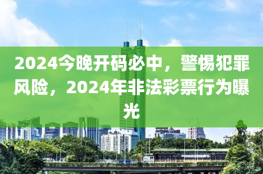 2024今晚開碼必中，警惕犯罪風險，2024年非法彩票行為曝光-第1張圖片-姜太公愛釣魚