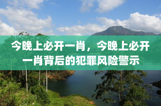 今晚上必開(kāi)一肖，今晚上必開(kāi)一肖背后的犯罪風(fēng)險(xiǎn)警示-第1張圖片-姜太公愛(ài)釣魚(yú)