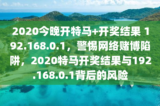 2020今晚開特馬+開獎結(jié)果 192.168.0.1，警惕網(wǎng)絡(luò)賭博陷阱，2020特馬開獎結(jié)果與192.168.0.1背后的風(fēng)險-第1張圖片-姜太公愛釣魚