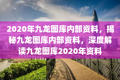 2020年九龍圖庫(kù)內(nèi)部資料，揭秘九龍圖庫(kù)內(nèi)部資料，深度解讀九龍圖庫(kù)2020年資料-第1張圖片-姜太公愛(ài)釣魚(yú)