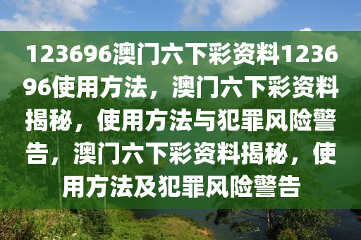 123696澳門六下彩資料123696使用方法，澳門六下彩資料揭秘，使用方法與犯罪風(fēng)險(xiǎn)警告，澳門六下彩資料揭秘，使用方法及犯罪風(fēng)險(xiǎn)警告-第1張圖片-姜太公愛釣魚