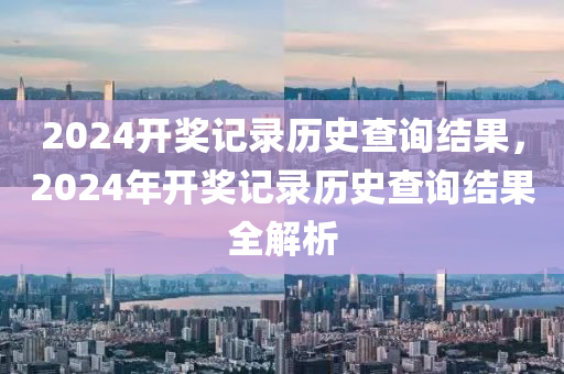 2024開獎記錄歷史查詢結(jié)果，2024年開獎記錄歷史查詢結(jié)果全解析-第1張圖片-姜太公愛釣魚