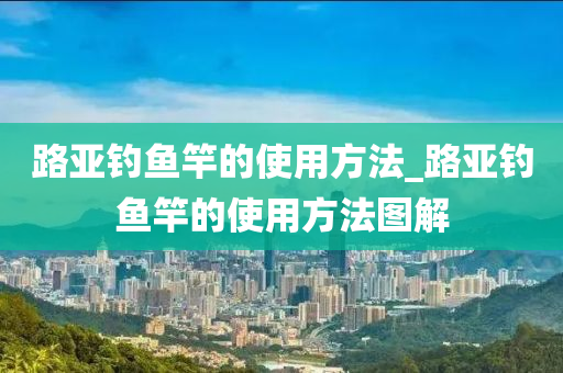 路亞釣魚竿的使用方法_路亞釣魚竿的使用方法圖解-第1張圖片-姜太公愛釣魚