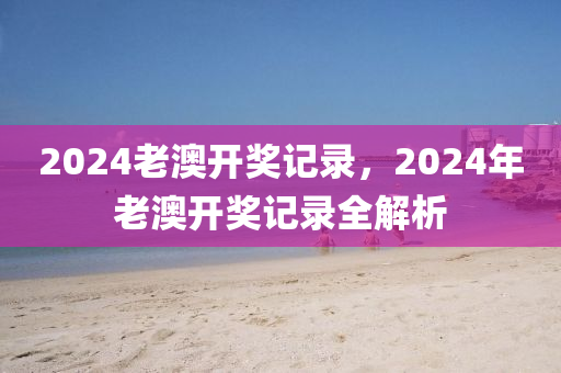 2024老澳開獎記錄，2024年老澳開獎記錄全解析-第1張圖片-姜太公愛釣魚