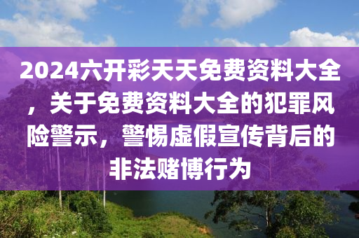 2024六開彩天天免費(fèi)資料大全，關(guān)于免費(fèi)資料大全的犯罪風(fēng)險(xiǎn)警示，警惕虛假宣傳背后的非法賭博行為-第1張圖片-姜太公愛(ài)釣魚