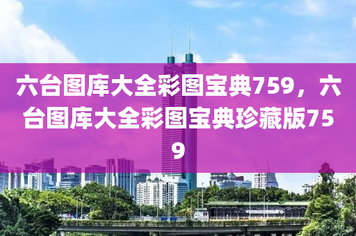 六臺(tái)圖庫(kù)大全彩圖寶典759，六臺(tái)圖庫(kù)大全彩圖寶典珍藏版759-第1張圖片-姜太公愛釣魚