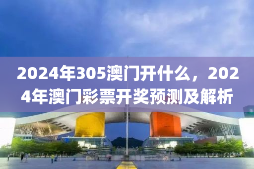 2024年305澳門開什么，2024年澳門彩票開獎(jiǎng)?lì)A(yù)測(cè)及解析-第1張圖片-姜太公愛釣魚