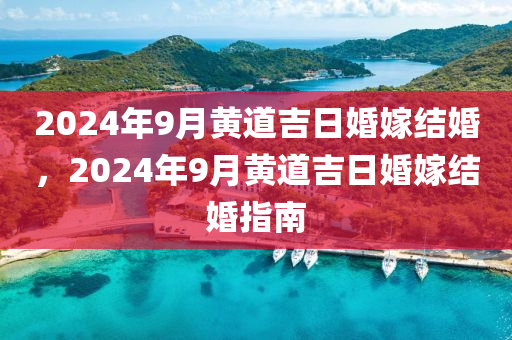 2024年9月黃道吉日婚嫁結(jié)婚，2024年9月黃道吉日婚嫁結(jié)婚指南-第1張圖片-姜太公愛釣魚