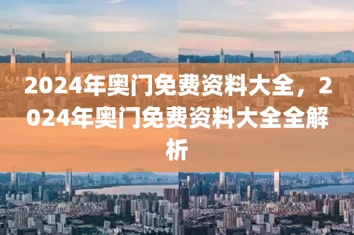 2024年奧門免費(fèi)資料大全，2024年奧門免費(fèi)資料大全全解析-第1張圖片-姜太公愛釣魚