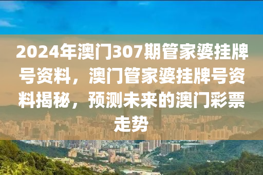 2024年澳門(mén)307期管家婆掛牌號(hào)資料，澳門(mén)管家婆掛牌號(hào)資料揭秘，預(yù)測(cè)未來(lái)的澳門(mén)彩票走勢(shì)-第1張圖片-姜太公愛(ài)釣魚(yú)