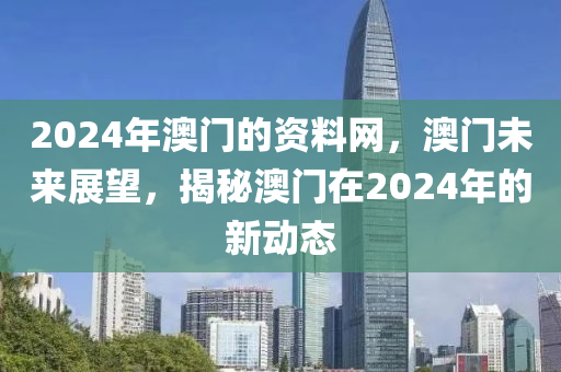 2024年澳門(mén)的資料網(wǎng)，澳門(mén)未來(lái)展望，揭秘澳門(mén)在2024年的新動(dòng)態(tài)-第1張圖片-姜太公愛(ài)釣魚(yú)