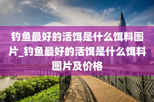 釣魚最好的活餌是什么餌料圖片_釣魚最好的活餌是什么餌料圖片及價格-第1張圖片-姜太公愛釣魚