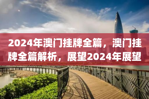 2024年澳門掛牌全篇，澳門掛牌全篇解析，展望2024年展望-第1張圖片-姜太公愛釣魚