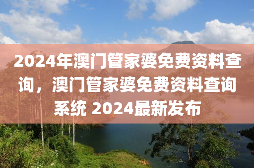 2024年澳門(mén)管家婆免費(fèi)資料查詢(xún)，澳門(mén)管家婆免費(fèi)資料查詢(xún)系統(tǒng) 2024最新發(fā)布-第1張圖片-姜太公愛(ài)釣魚(yú)