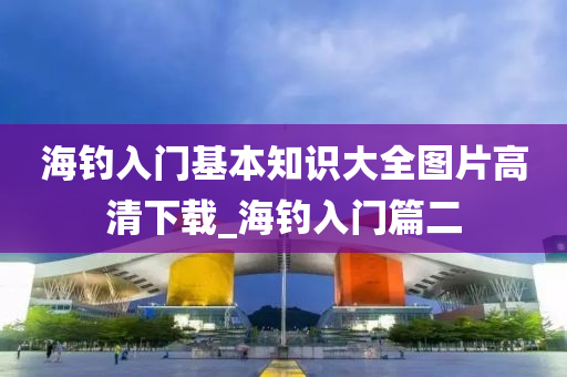 海釣入門基本知識(shí)大全圖片高清下載_海釣入門篇二-第1張圖片-姜太公愛釣魚