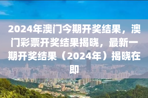 2024年澳門今期開獎結(jié)果，澳門彩票開獎結(jié)果揭曉，最新一期開獎結(jié)果（2024年）揭曉在即-第1張圖片-姜太公愛釣魚