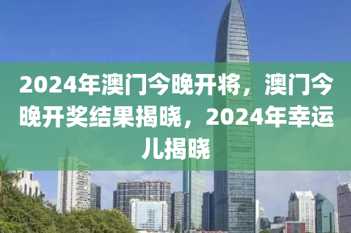 2024年澳門今晚開將，澳門今晚開獎結(jié)果揭曉，2024年幸運兒揭曉-第1張圖片-姜太公愛釣魚