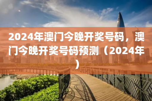 2024年澳門(mén)今晚開(kāi)獎(jiǎng)號(hào)碼，澳門(mén)今晚開(kāi)獎(jiǎng)號(hào)碼預(yù)測(cè)（2024年）-第1張圖片-姜太公愛(ài)釣魚(yú)