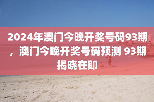 2024年澳門今晚開獎(jiǎng)號碼93期，澳門今晚開獎(jiǎng)號碼預(yù)測 93期揭曉在即-第1張圖片-姜太公愛釣魚