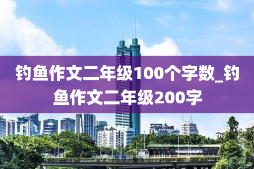 釣魚作文二年級100個字?jǐn)?shù)_釣魚作文二年級200字-第1張圖片-姜太公愛釣魚