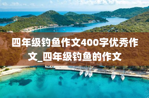 四年級釣魚作文400字優(yōu)秀作文_四年級釣魚的作文-第1張圖片-姜太公愛釣魚