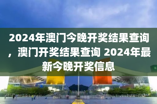 2024年澳門(mén)今晚開(kāi)獎(jiǎng)結(jié)果查詢(xún)，澳門(mén)開(kāi)獎(jiǎng)結(jié)果查詢(xún) 2024年最新今晚開(kāi)獎(jiǎng)信息-第1張圖片-姜太公愛(ài)釣魚(yú)