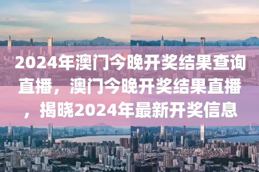 2024年澳門今晚開獎(jiǎng)結(jié)果查詢直播，澳門今晚開獎(jiǎng)結(jié)果直播，揭曉2024年最新開獎(jiǎng)信息