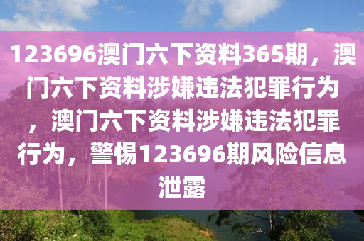 123696澳門六下資料365期，澳門六下資料涉嫌違法犯罪行為，澳門六下資料涉嫌違法犯罪行為，警惕123696期風(fēng)險信息泄露-第1張圖片-姜太公愛釣魚