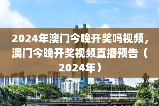 2024年澳門今晚開獎(jiǎng)嗎視頻，澳門今晚開獎(jiǎng)視頻直播預(yù)告（2024年）-第1張圖片-姜太公愛釣魚