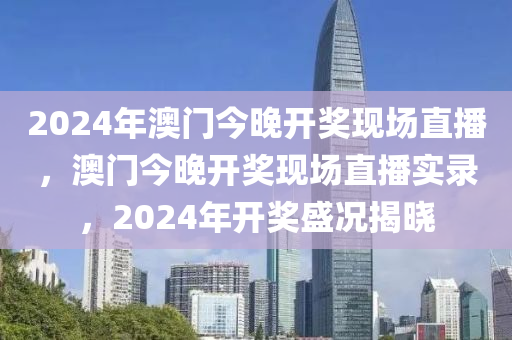 2024年澳門今晚開獎(jiǎng)現(xiàn)場(chǎng)直播，澳門今晚開獎(jiǎng)現(xiàn)場(chǎng)直播實(shí)錄，2024年開獎(jiǎng)盛況揭曉-第1張圖片-姜太公愛釣魚