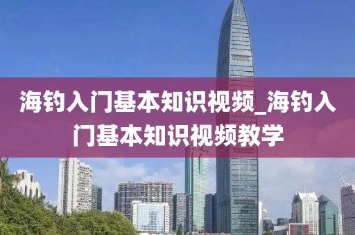 海釣入門基本知識(shí)視頻_海釣入門基本知識(shí)視頻教學(xué)-第1張圖片-姜太公愛釣魚