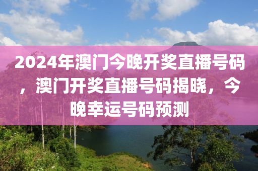 2024年澳門今晚開獎直播號碼，澳門開獎直播號碼揭曉，今晚幸運號碼預測-第1張圖片-姜太公愛釣魚