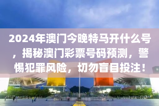 2024年澳門今晚特馬開什么號，揭秘澳門彩票號碼預(yù)測，警惕犯罪風(fēng)險(xiǎn)，切勿盲目投注！-第1張圖片-姜太公愛釣魚