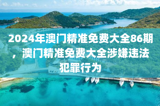 2024年澳門精準(zhǔn)免費(fèi)大全86期，澳門精準(zhǔn)免費(fèi)大全涉嫌違法犯罪行為-第1張圖片-姜太公愛(ài)釣魚(yú)