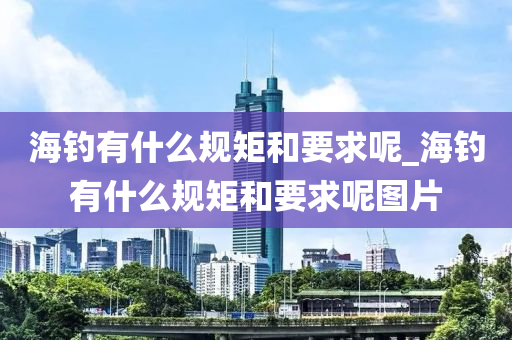 海釣有什么規(guī)矩和要求呢_海釣有什么規(guī)矩和要求呢圖片-第1張圖片-姜太公愛釣魚