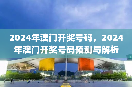 2024年澳門開獎號碼，2024年澳門開獎號碼預測與解析-第1張圖片-姜太公愛釣魚