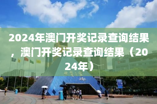 2024年澳門開獎記錄查詢結(jié)果，澳門開獎記錄查詢結(jié)果（2024年）-第1張圖片-姜太公愛釣魚