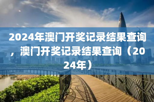 2024年澳門開獎(jiǎng)記錄結(jié)果查詢，澳門開獎(jiǎng)記錄結(jié)果查詢（2024年）-第1張圖片-姜太公愛釣魚