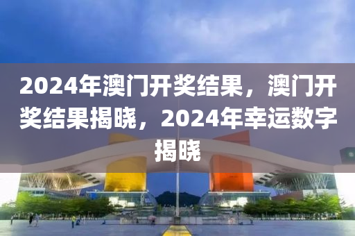 2024年澳門開獎結(jié)果，澳門開獎結(jié)果揭曉，2024年幸運數(shù)字揭曉-第1張圖片-姜太公愛釣魚